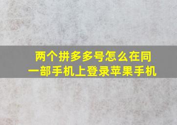 两个拼多多号怎么在同一部手机上登录苹果手机