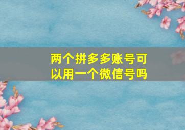 两个拼多多账号可以用一个微信号吗