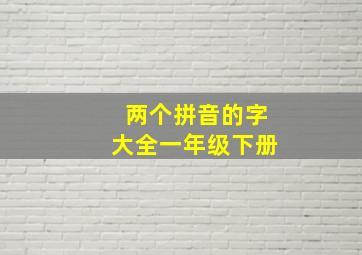 两个拼音的字大全一年级下册