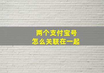 两个支付宝号怎么关联在一起