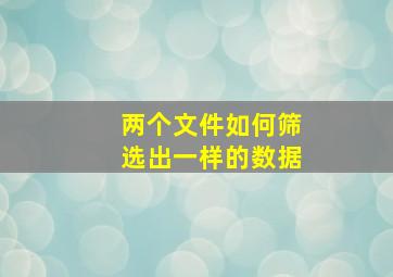 两个文件如何筛选出一样的数据