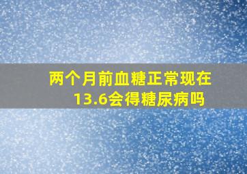 两个月前血糖正常现在13.6会得糖尿病吗