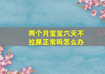 两个月宝宝六天不拉屎正常吗怎么办