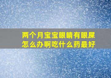 两个月宝宝眼睛有眼屎怎么办啊吃什么药最好