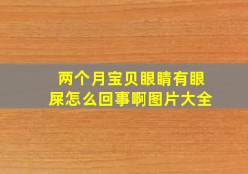 两个月宝贝眼睛有眼屎怎么回事啊图片大全