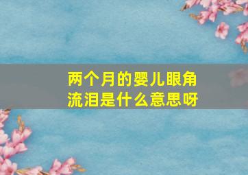 两个月的婴儿眼角流泪是什么意思呀