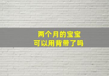 两个月的宝宝可以用背带了吗