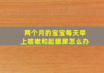 两个月的宝宝每天早上咳嗽和起眼屎怎么办