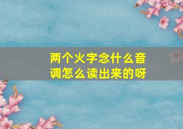 两个火字念什么音调怎么读出来的呀