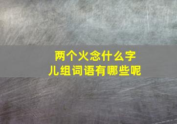 两个火念什么字儿组词语有哪些呢