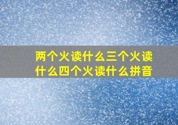 两个火读什么三个火读什么四个火读什么拼音