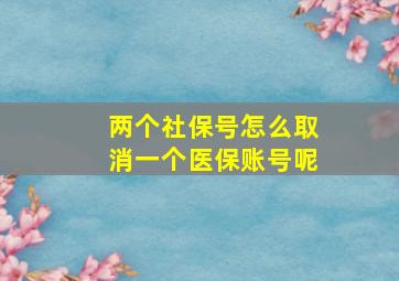 两个社保号怎么取消一个医保账号呢