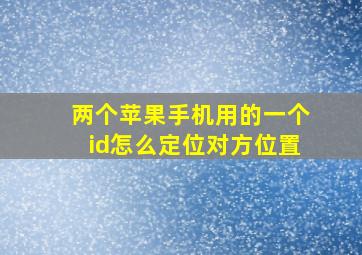 两个苹果手机用的一个id怎么定位对方位置