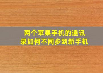 两个苹果手机的通讯录如何不同步到新手机