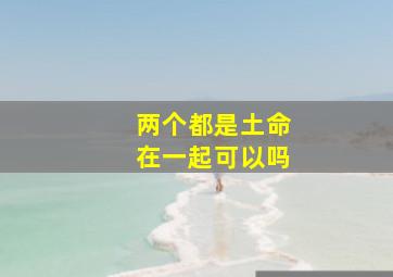 两个都是土命在一起可以吗