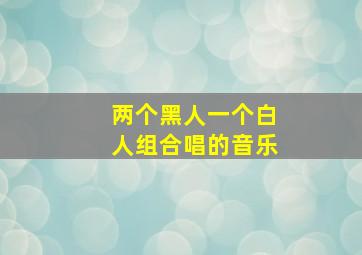 两个黑人一个白人组合唱的音乐