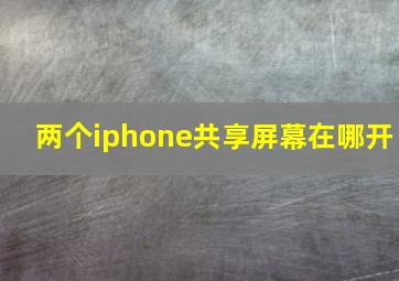 两个iphone共享屏幕在哪开