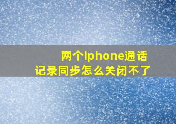 两个iphone通话记录同步怎么关闭不了