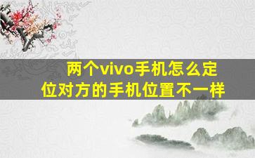 两个vivo手机怎么定位对方的手机位置不一样