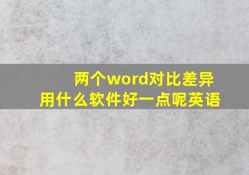 两个word对比差异用什么软件好一点呢英语