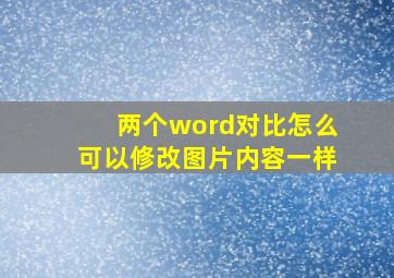 两个word对比怎么可以修改图片内容一样