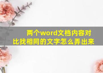 两个word文档内容对比找相同的文字怎么弄出来