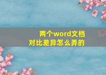 两个word文档对比差异怎么弄的