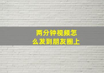 两分钟视频怎么发到朋友圈上