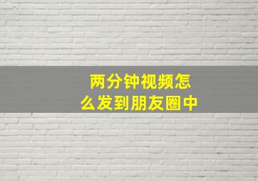 两分钟视频怎么发到朋友圈中