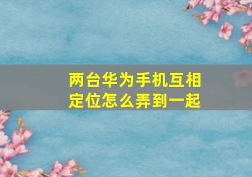 两台华为手机互相定位怎么弄到一起