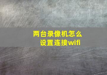 两台录像机怎么设置连接wifi