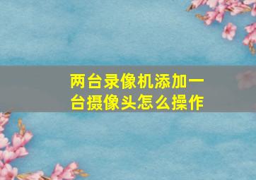 两台录像机添加一台摄像头怎么操作