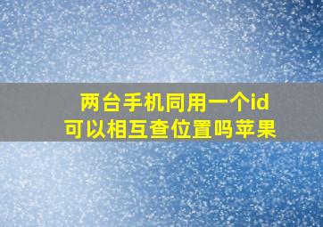 两台手机同用一个id可以相互查位置吗苹果