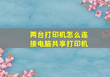 两台打印机怎么连接电脑共享打印机