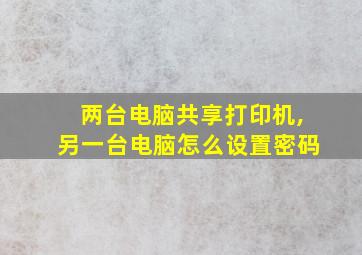 两台电脑共享打印机,另一台电脑怎么设置密码