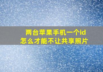 两台苹果手机一个id怎么才能不让共享照片