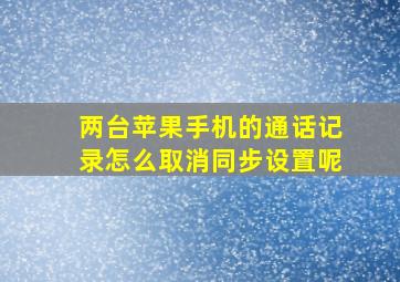 两台苹果手机的通话记录怎么取消同步设置呢