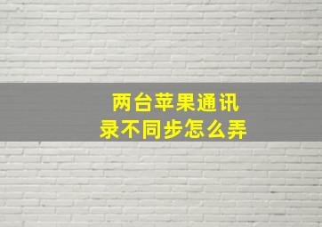 两台苹果通讯录不同步怎么弄