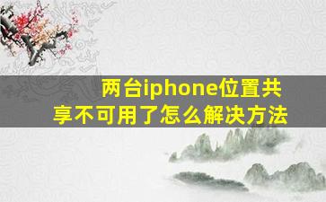 两台iphone位置共享不可用了怎么解决方法