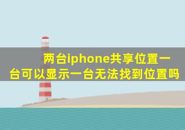 两台iphone共享位置一台可以显示一台无法找到位置吗