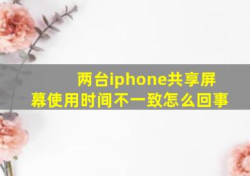 两台iphone共享屏幕使用时间不一致怎么回事