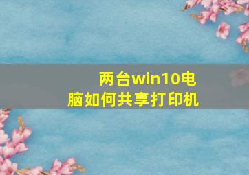 两台win10电脑如何共享打印机