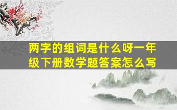 两字的组词是什么呀一年级下册数学题答案怎么写