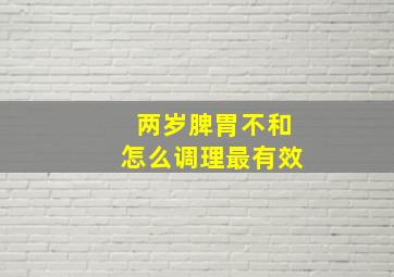 两岁脾胃不和怎么调理最有效