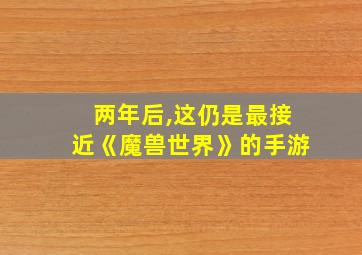 两年后,这仍是最接近《魔兽世界》的手游