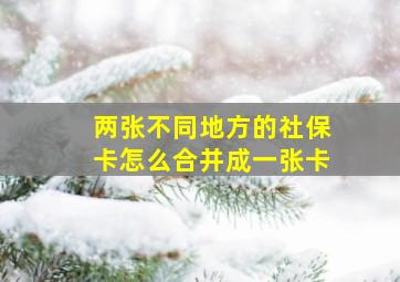 两张不同地方的社保卡怎么合并成一张卡