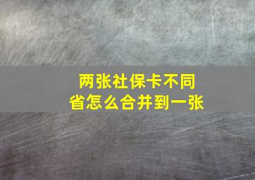 两张社保卡不同省怎么合并到一张