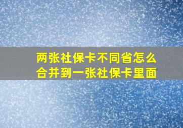 两张社保卡不同省怎么合并到一张社保卡里面