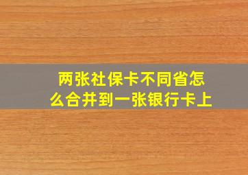 两张社保卡不同省怎么合并到一张银行卡上