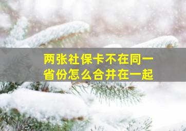 两张社保卡不在同一省份怎么合并在一起